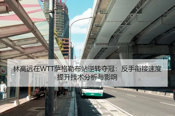 林高远在WTT萨格勒布站逆转夺冠：反手衔接速度提升技术分析与影响