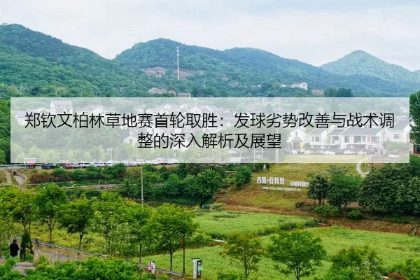 郑钦文柏林草地赛首轮取胜：发球劣势改善与战术调整的深入解析及展望